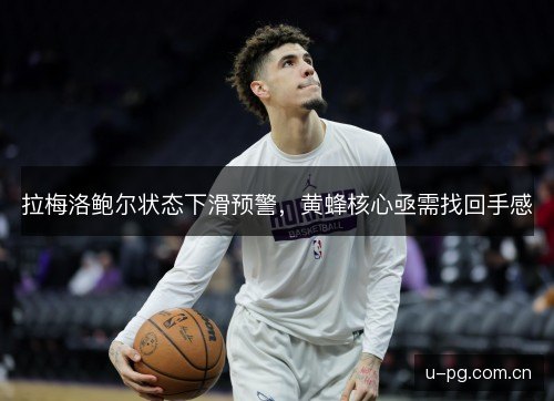 拉梅洛鲍尔状态下滑预警，黄蜂核心亟需找回手感