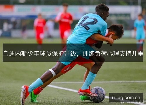 乌迪内斯少年球员保护升级,训练负荷心理支持并重 乌迪内斯少年球员保护升级,训练负荷心理支持并重