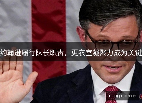 约翰逊履行队长职责，更衣室凝聚力成为关键