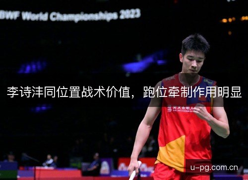 李诗沣同位置战术价值，跑位牵制作用明显
