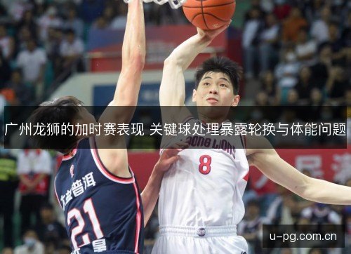 广州龙狮的加时赛表现 关键球处理暴露轮换与体能问题 广州龙狮的加时赛表现 关键球处理暴露轮换与体能问题